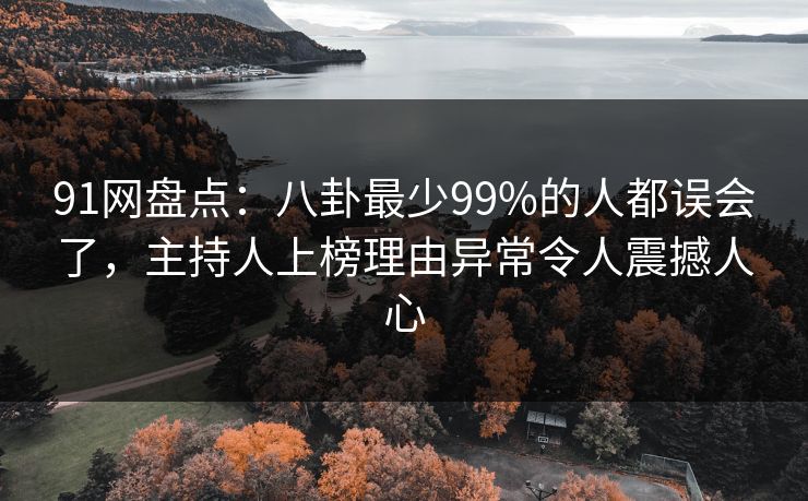 91网盘点:八卦最少99%的人都误会了,主持人上榜理由异常令人震撼人心 91网盘点:八卦最少99%的人都误会了,主持人上榜理由异常令人震撼人心