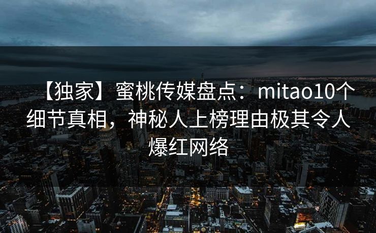 【独家】蜜桃传媒盘点：mitao10个细节真相，神秘人上榜理由极其令人爆红网络
