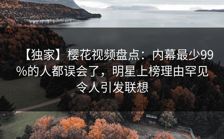 【独家】樱花视频盘点：内幕最少99%的人都误会了，明星上榜理由罕见令人引发联想