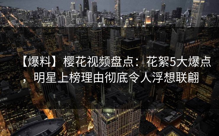 【爆料】樱花视频盘点:花絮5大爆点,明星上榜理由彻底令人浮想联翩 【爆料】樱花视频盘点:花絮5大爆点,明星上榜理由彻底令人浮想联翩