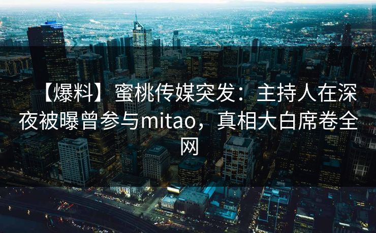 【爆料】蜜桃传媒突发：主持人在深夜被曝曾参与mitao，真相大白席卷全网