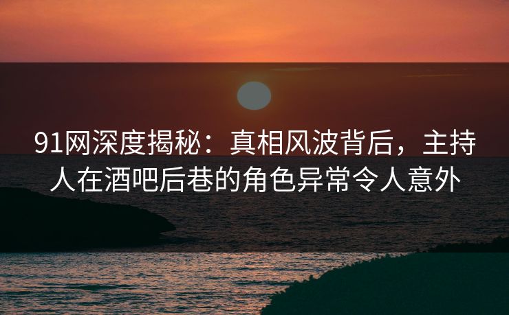 91网深度揭秘:真相风波背后,主持人在酒吧后巷的角色异常令人意外 91网深度揭秘:真相风波背后,主持人在酒吧后巷的角色异常令人意外