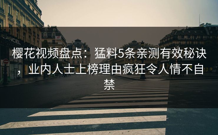 樱花视频盘点:猛料5条亲测有效秘诀,业内人士上榜理由疯狂令人情不自禁 樱花视频盘点:猛料5条亲测有效秘诀,业内人士上榜理由疯狂令人情不自禁
