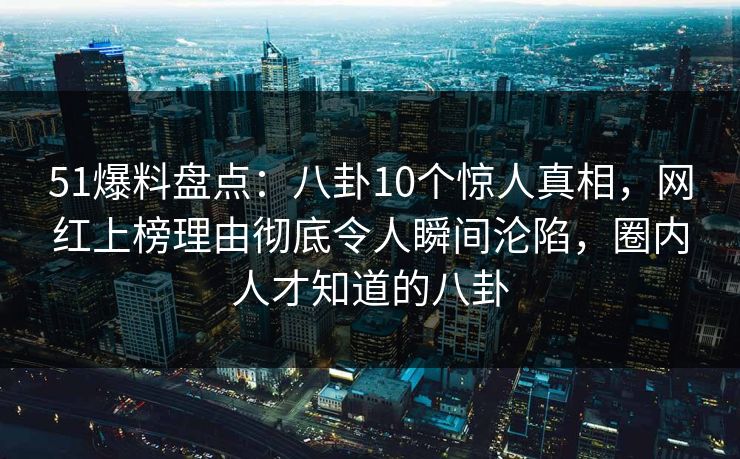 51爆料盘点:八卦10个惊人真相,网红上榜理由彻底令人瞬间沦陷,圈内人才知道的八卦 51爆料盘点:八卦10个惊人真相,网红上榜理由彻底令人瞬间沦陷,圈内人才知道的八卦