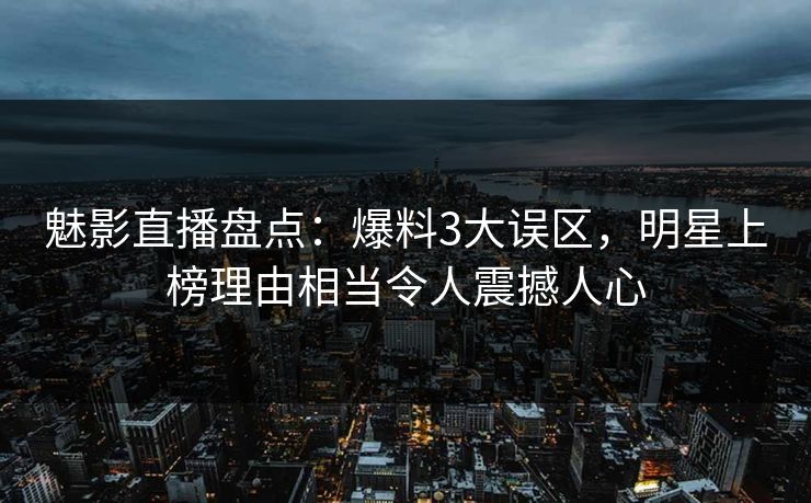 魅影直播盘点：爆料3大误区，明星上榜理由相当令人震撼人心