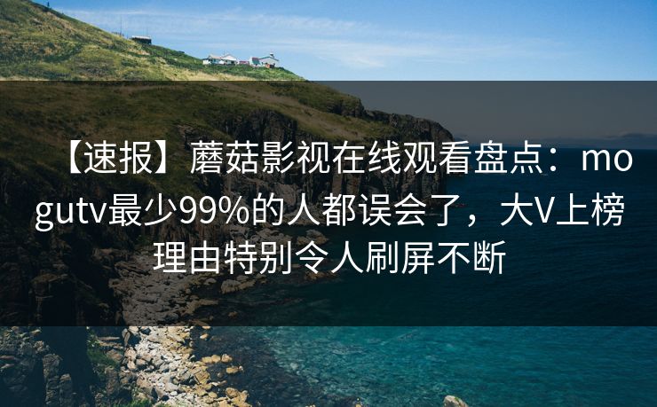 【速报】蘑菇影视在线观看盘点：mogutv最少99%的人都误会了，大V上榜理由特别令人刷屏不断