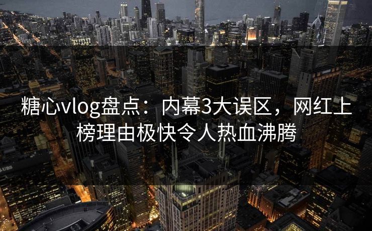 糖心vlog盘点:内幕3大误区,网红上榜理由极快令人热血沸腾 糖心vlog盘点:内幕3大误区,网红上榜理由极快令人热血沸腾