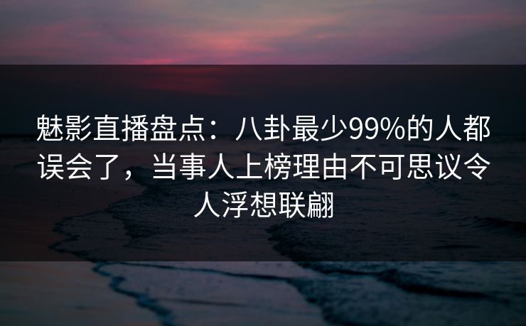 魅影直播盘点：八卦最少99%的人都误会了，当事人上榜理由不可思议令人浮想联翩