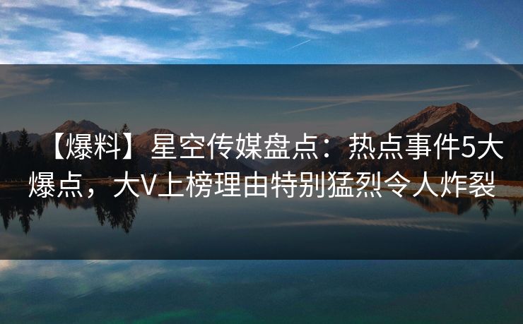 【爆料】星空传媒盘点：热点事件5大爆点，大V上榜理由特别猛烈令人炸裂
