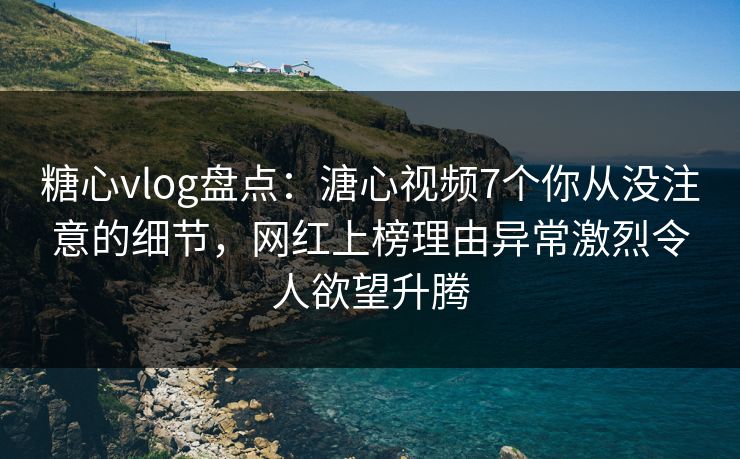 糖心vlog盘点：溏心视频7个你从没注意的细节，网红上榜理由异常激烈令人欲望升腾