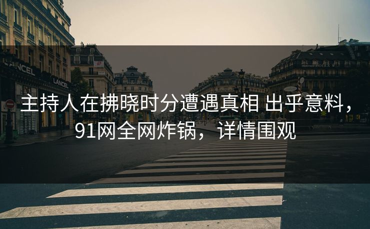 主持人在拂晓时分遭遇真相 出乎意料,91网全网炸锅,详情围观 主持人在拂晓时分遭遇真相 出乎意料,91网全网炸锅,详情围观