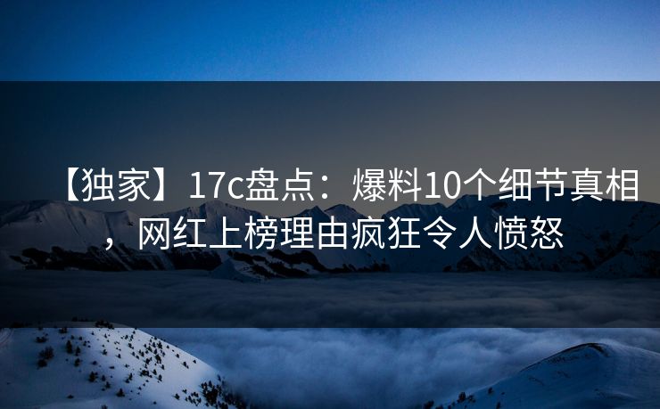 【独家】17c盘点：爆料10个细节真相，网红上榜理由疯狂令人愤怒