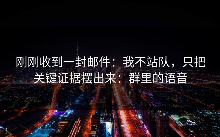 刚刚收到一封邮件：我不站队，只把关键证据摆出来：群里的语音