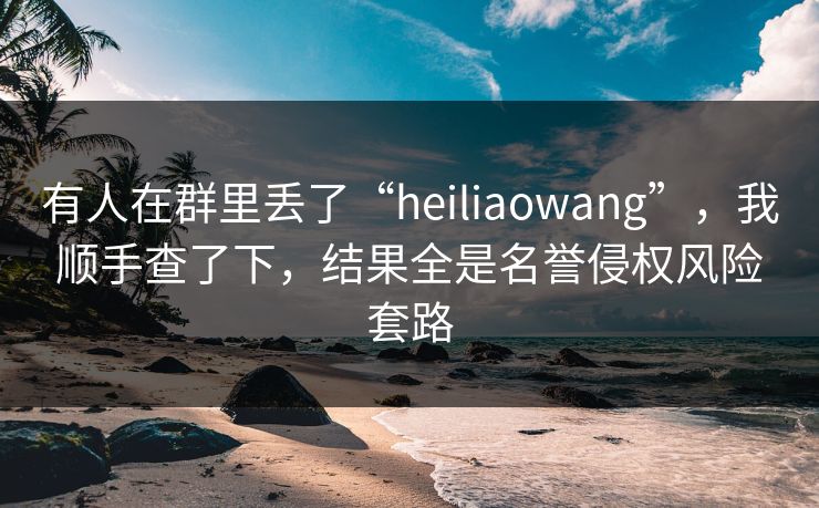 有人在群里丢了“heiliaowang”,我顺手查了下,结果全是名誉侵权风险套路 有人在群里丢了“heiliaowang”,我顺手查了下,结果全是名誉侵权风险套路
