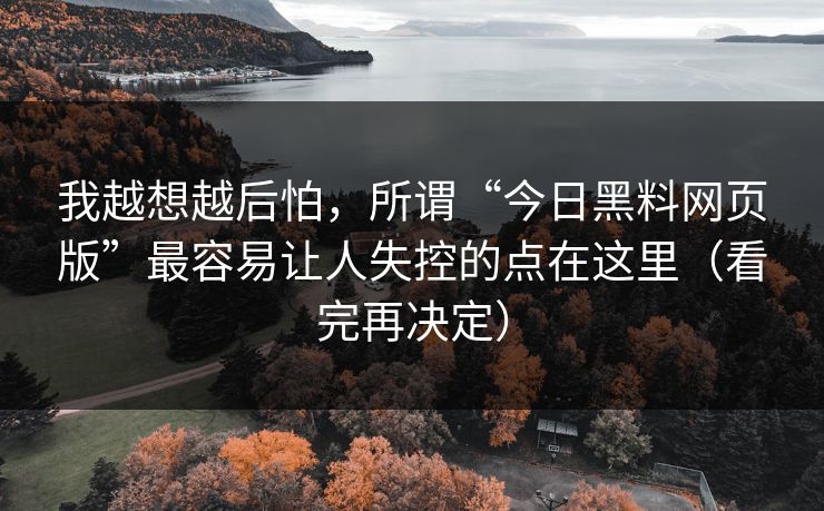 我越想越后怕，所谓“今日黑料网页版”最容易让人失控的点在这里（看完再决定）