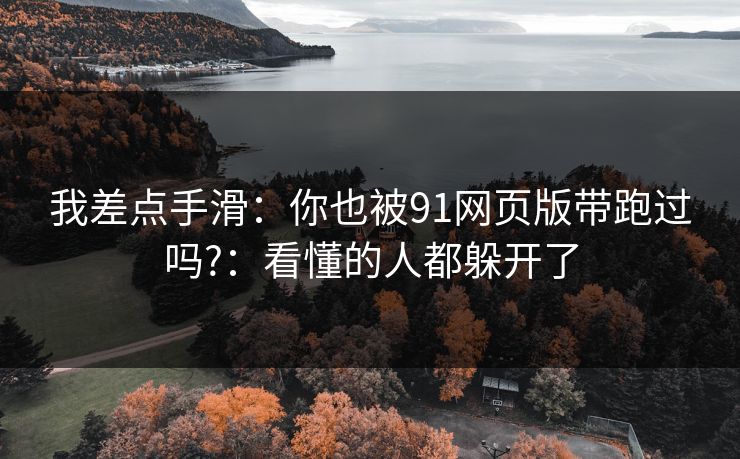 我差点手滑：你也被91网页版带跑过吗?：看懂的人都躲开了