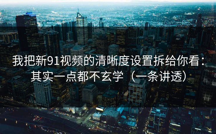 我把新91视频的清晰度设置拆给你看:其实一点都不玄学(一条讲透) 我把新91视频的清晰度设置拆给你看:其实一点都不玄学(一条讲透)