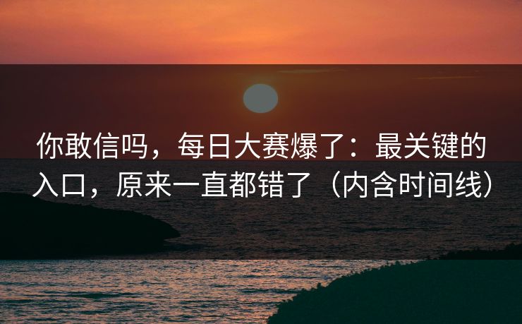 你敢信吗,每日大赛爆了:最关键的入口,原来一直都错了(内含时间线) 你敢信吗,每日大赛爆了:最关键的入口,原来一直都错了(内含时间线)