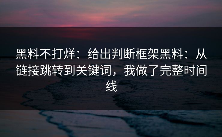 黑料不打烊:给出判断框架黑料:从链接跳转到关键词,我做了完整时间线 黑料不打烊:给出判断框架黑料:从链接跳转到关键词,我做了完整时间线