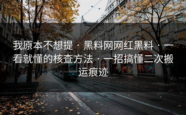 我原本不想提 · 黑料网网红黑料 · 一看就懂的核查方法 · 一招搞懂二次搬运痕迹 我原本不想提 · 黑料网网红黑料 · 一看就懂的核查方法 · 一招搞懂二次搬运痕迹