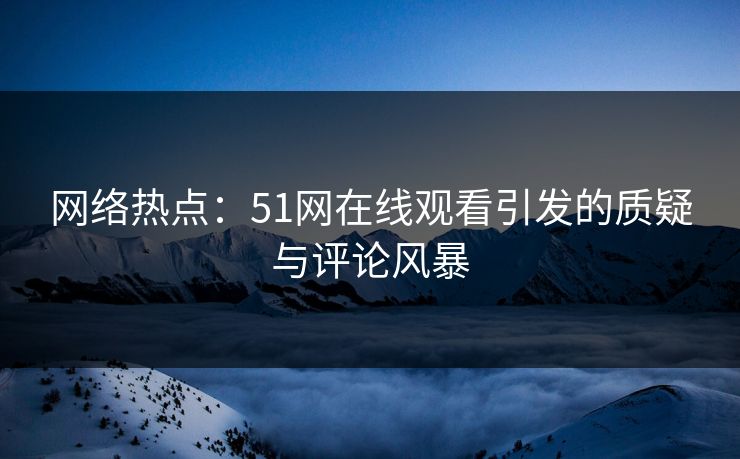 网络热点:51网在线观看引发的质疑与评论风暴 网络热点:51网在线观看引发的质疑与评论风暴