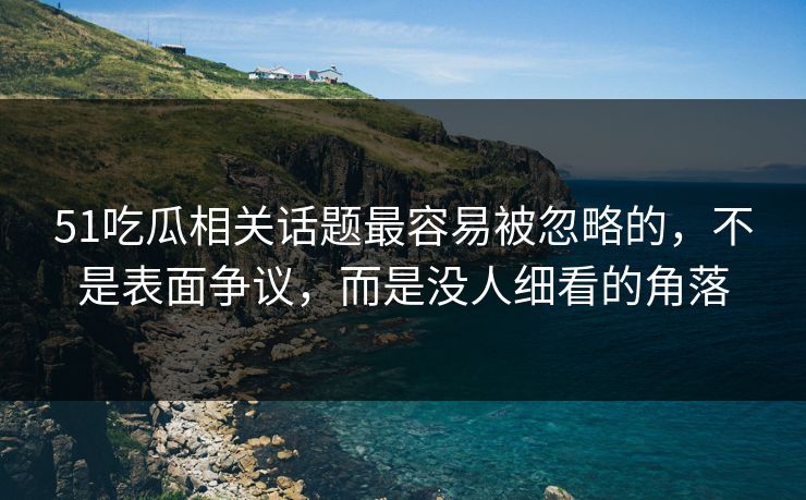51吃瓜相关话题最容易被忽略的，不是表面争议，而是没人细看的角落