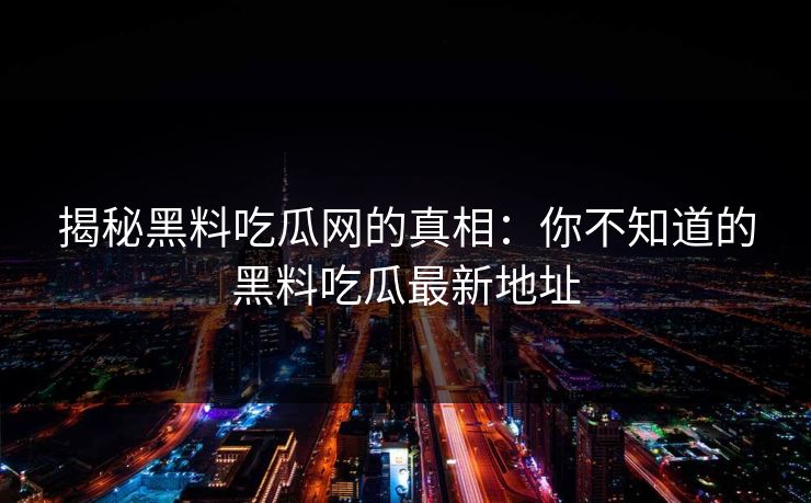 揭秘黑料吃瓜网的真相：你不知道的黑料吃瓜最新地址