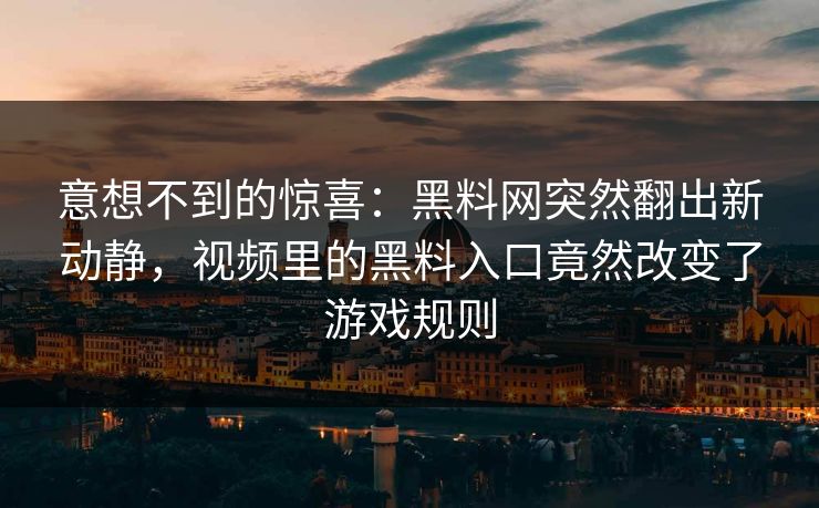 意想不到的惊喜：黑料网突然翻出新动静，视频里的黑料入口竟然改变了游戏规则