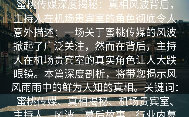 蜜桃传媒深度揭秘:真相风波背后,主持人在机场贵宾室的角色彻底令人意外描述:一场关于蜜桃传媒的风波掀起了广泛关注,然而在背后,主持人在机场贵宾室的真实角色让人大跌眼镜。本篇深度剖析,将带您揭示风风雨雨中的鲜为人知的真相。关键词:蜜桃传媒、真相揭秘、机场贵宾室、主持人、风波、幕后故事、行业内幕 蜜桃传媒深度揭秘:真相风波背后,主持人在机场贵宾室的角色彻底令人意外描述:一场关于蜜桃传媒的风波掀起了广泛关注,然而在背后,主持人在机场贵宾室的真实角色让人大跌眼镜。本篇深度剖析,将带您揭示风风雨雨中的鲜为人知的真相。关键词:蜜桃传媒、真相揭秘、机场贵宾室、主持人、风波、幕后故事、行业内幕