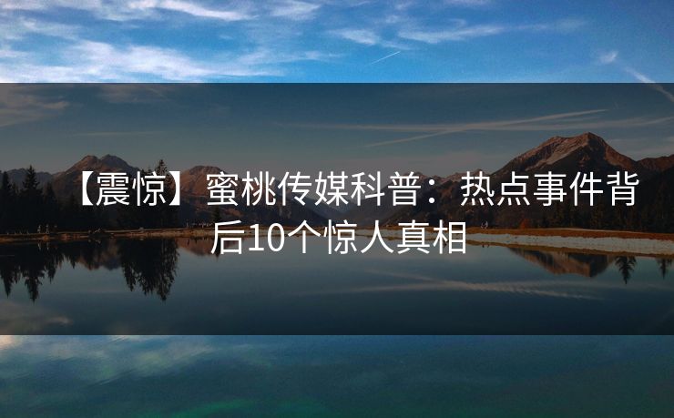 【震惊】蜜桃传媒科普:热点事件背后10个惊人真相 【震惊】蜜桃传媒科普:热点事件背后10个惊人真相