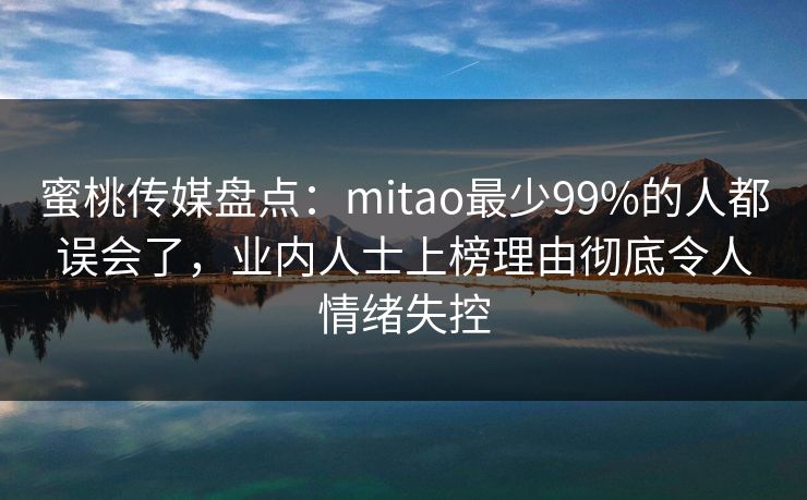 蜜桃传媒盘点:mitao最少99%的人都误会了,业内人士上榜理由彻底令人情绪失控 蜜桃传媒盘点:mitao最少99%的人都误会了,业内人士上榜理由彻底令人情绪失控