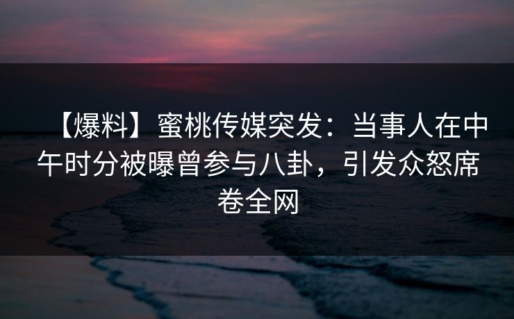 【爆料】蜜桃传媒突发:当事人在中午时分被曝曾参与八卦,引发众怒席卷全网 【爆料】蜜桃传媒突发:当事人在中午时分被曝曾参与八卦,引发众怒席卷全网