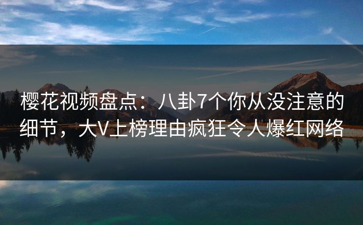 樱花视频盘点:八卦7个你从没注意的细节,大V上榜理由疯狂令人爆红网络 樱花视频盘点:八卦7个你从没注意的细节,大V上榜理由疯狂令人爆红网络