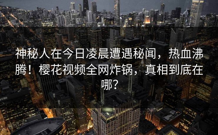 神秘人在今日凌晨遭遇秘闻，热血沸腾！樱花视频全网炸锅，真相到底在哪？