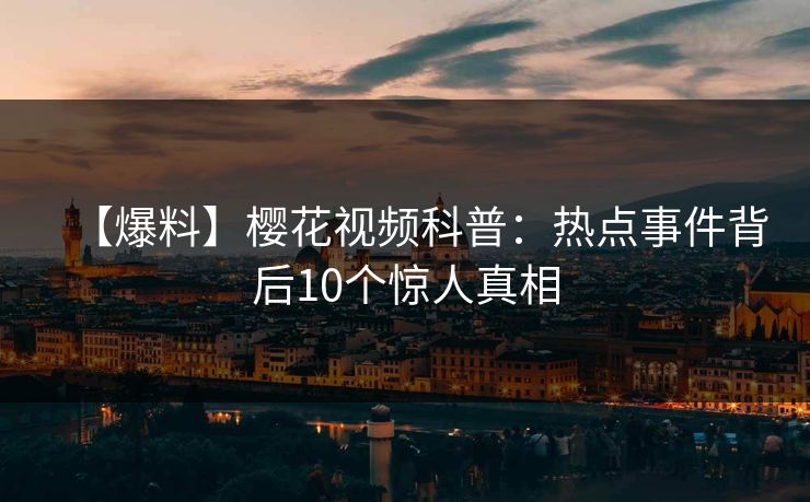 【爆料】樱花视频科普：热点事件背后10个惊人真相
