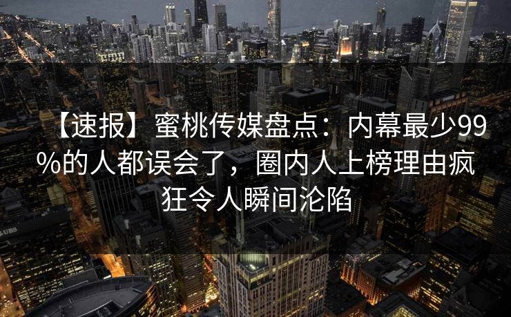 【速报】蜜桃传媒盘点：内幕最少99%的人都误会了，圈内人上榜理由疯狂令人瞬间沦陷