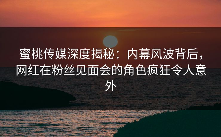 蜜桃传媒深度揭秘:内幕风波背后,网红在粉丝见面会的角色疯狂令人意外 蜜桃传媒深度揭秘:内幕风波背后,网红在粉丝见面会的角色疯狂令人意外