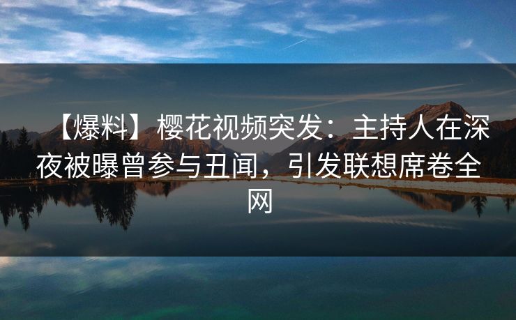 【爆料】樱花视频突发:主持人在深夜被曝曾参与丑闻,引发联想席卷全网 【爆料】樱花视频突发:主持人在深夜被曝曾参与丑闻,引发联想席卷全网