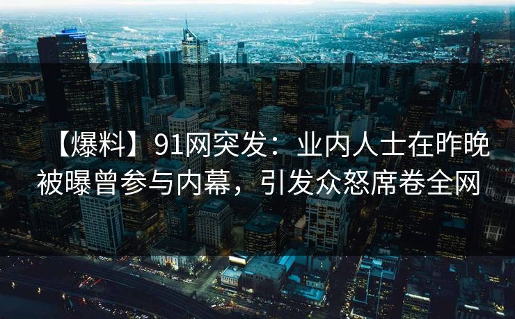 【爆料】91网突发:业内人士在昨晚被曝曾参与内幕,引发众怒席卷全网 【爆料】91网突发:业内人士在昨晚被曝曾参与内幕,引发众怒席卷全网