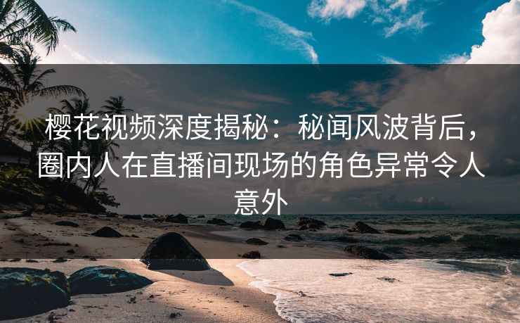 樱花视频深度揭秘:秘闻风波背后,圈内人在直播间现场的角色异常令人意外 樱花视频深度揭秘:秘闻风波背后,圈内人在直播间现场的角色异常令人意外