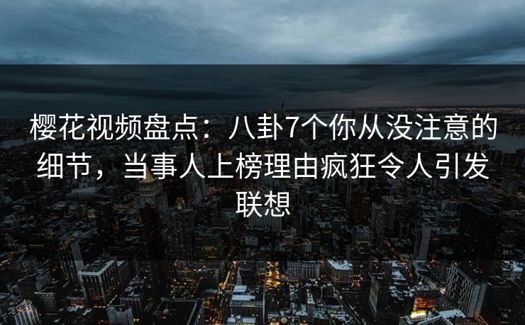 樱花视频盘点:八卦7个你从没注意的细节,当事人上榜理由疯狂令人引发联想 樱花视频盘点:八卦7个你从没注意的细节,当事人上榜理由疯狂令人引发联想