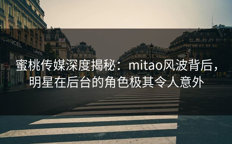 蜜桃传媒深度揭秘：mitao风波背后，明星在后台的角色极其令人意外
