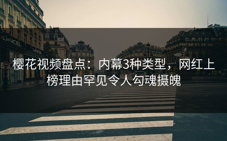 樱花视频盘点:内幕3种类型,网红上榜理由罕见令人勾魂摄魄 樱花视频盘点:内幕3种类型,网红上榜理由罕见令人勾魂摄魄