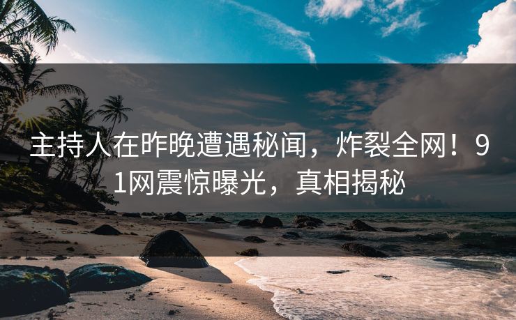 主持人在昨晚遭遇秘闻，炸裂全网！91网震惊曝光，真相揭秘
