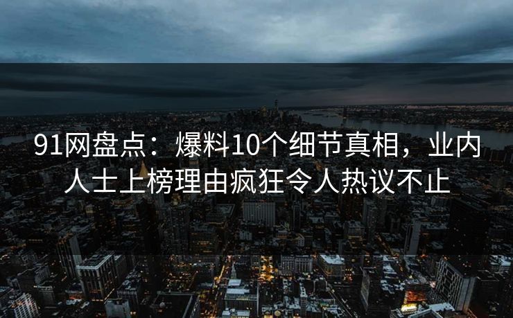 91网盘点:爆料10个细节真相,业内人士上榜理由疯狂令人热议不止 91网盘点:爆料10个细节真相,业内人士上榜理由疯狂令人热议不止