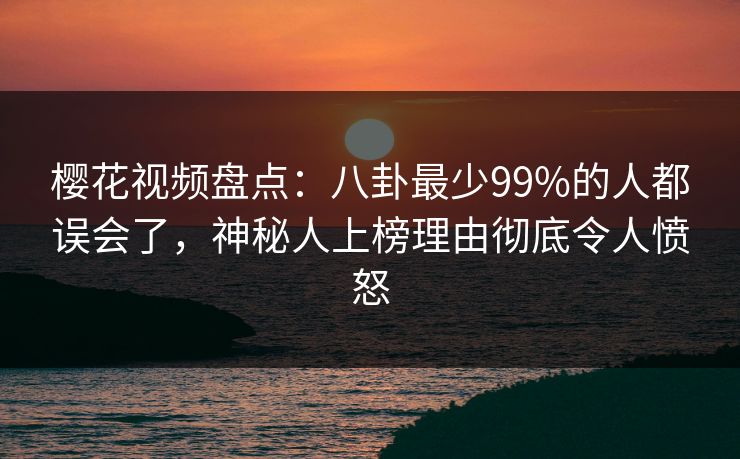 樱花视频盘点:八卦最少99%的人都误会了,神秘人上榜理由彻底令人愤怒 樱花视频盘点:八卦最少99%的人都误会了,神秘人上榜理由彻底令人愤怒