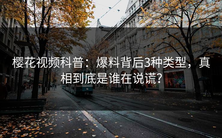 樱花视频科普:爆料背后3种类型,真相到底是谁在说谎? 樱花视频科普:爆料背后3种类型,真相到底是谁在说谎?