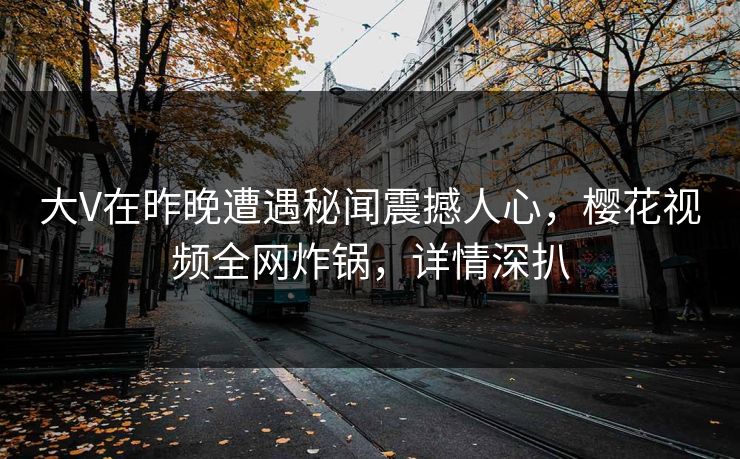 大V在昨晚遭遇秘闻震撼人心，樱花视频全网炸锅，详情深扒