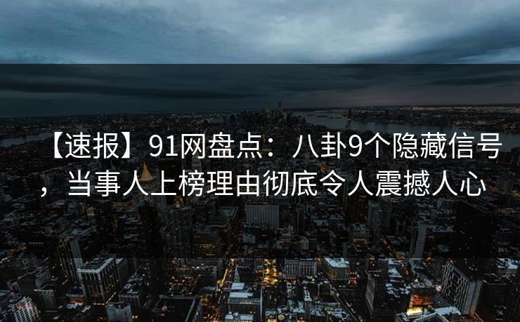【速报】91网盘点：八卦9个隐藏信号，当事人上榜理由彻底令人震撼人心