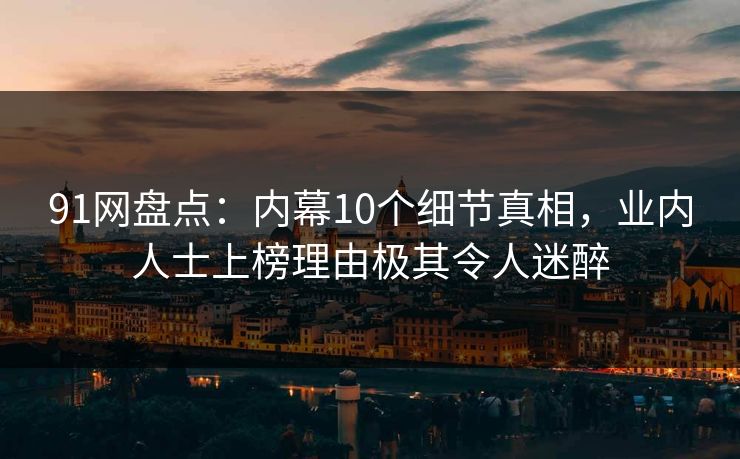 91网盘点：内幕10个细节真相，业内人士上榜理由极其令人迷醉